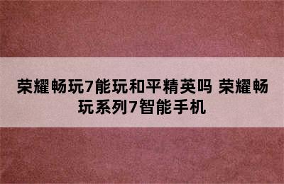 荣耀畅玩7能玩和平精英吗 荣耀畅玩系列7智能手机